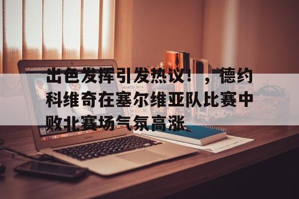 出色发挥引发热议！，德约科维奇在塞尔维亚队比赛中败北赛场气氛高涨的简单介绍-爱游戏主页