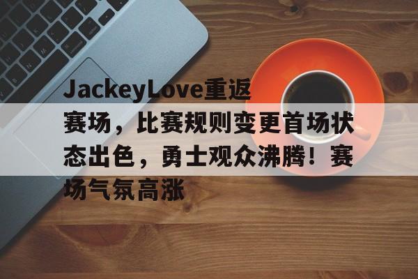 JackeyLove重返赛场，比赛规则变更首场状态出色，勇士观众沸腾！赛场气氛高涨的简单介绍-爱游戏首页