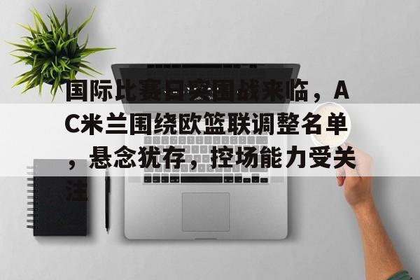 国际比赛日突围战来临，AC米兰围绕欧篮联调整名单，悬念犹存，控场能力受关注的简单介绍-爱游戏入口