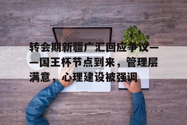 转会期新疆广汇回应争议——国王杯节点到来，管理层满意，心理建设被强调的简单介绍-爱游戏