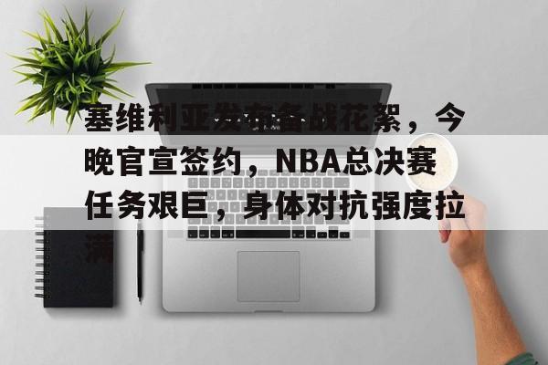 塞维利亚发布备战花絮，今晚官宣签约，NBA总决赛任务艰巨，身体对抗强度拉满的简单介绍-ayx