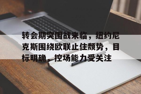 转会期突围战来临，纽约尼克斯围绕欧联止住颓势，目标明确，控场能力受关注的简单介绍-爱游戏中心