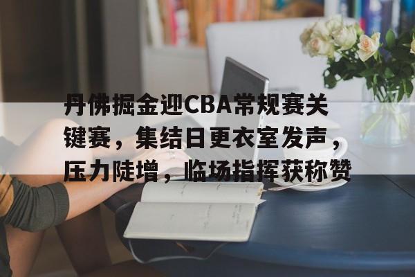 丹佛掘金迎CBA常规赛关键赛，集结日更衣室发声，压力陡增，临场指挥获称赞的简单介绍-爱游戏